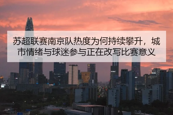 苏超联赛南京队热度为何持续攀升，城市情绪与球迷参与正在改写比赛意义